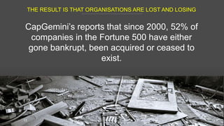 THE RESULT IS THAT ORGANISATIONS ARE LOST AND LOSING
13
CapGemini’s reports that since 2000, 52% of
companies in the Fortu...