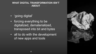 WHAT DIGITAL TRANSFORMATION ISN’T
ABOUT
• ‘going digital’
• forcing everything to be
digitalized, dematerialized,
transpos...