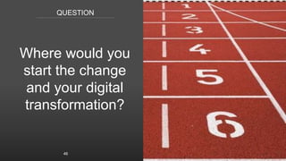 QUESTION
Where would you
start the change
and your digital
transformation?
46
 