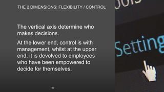 THE 2 DIMENSIONS: FLEXIBILITY / CONTROL
The vertical axis determine who
makes decisions.
At the lower end, control is with...