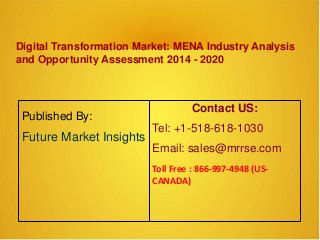 Digital Transformation Market: MENA Industry Analysis
and Opportunity Assessment 2014 - 2020
Published By:
Future Market Insights
Contact US:
Tel: +1-518-618-1030
Email: sales@mrrse.com
Toll Free : 866-997-4948 (US-
CANADA)
 