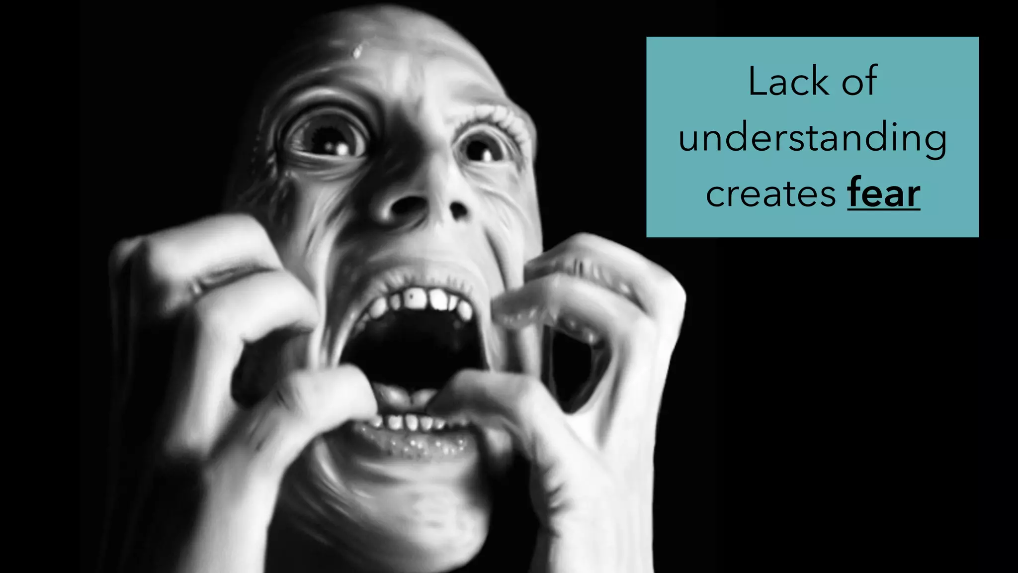 Lack of
understanding
creates fear
 
