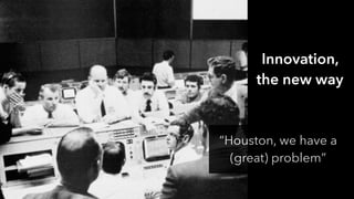 Innovation,
the new way
“Houston, we have a
(great) problem”
 