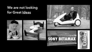 We are not looking
for Great Ideas
 