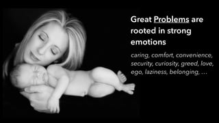 Great Problems are
rooted in strong
emotions
caring, comfort, convenience,
security, curiosity, greed, love,
ego, laziness, belonging, …
 