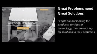 Great Problems need
Great Solutions
People are not looking for
products, services or
technology, they are looking
for solutions to their problems.
 