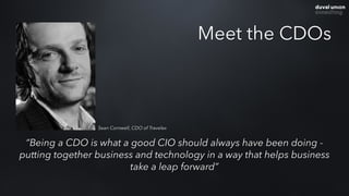 Meet the CDOs
“Being a CDO is what a good CIO should always have been doing -
putting together business and technology in a way that helps business
take a leap forward”
Sean Cornwell, CDO of Travelex
 