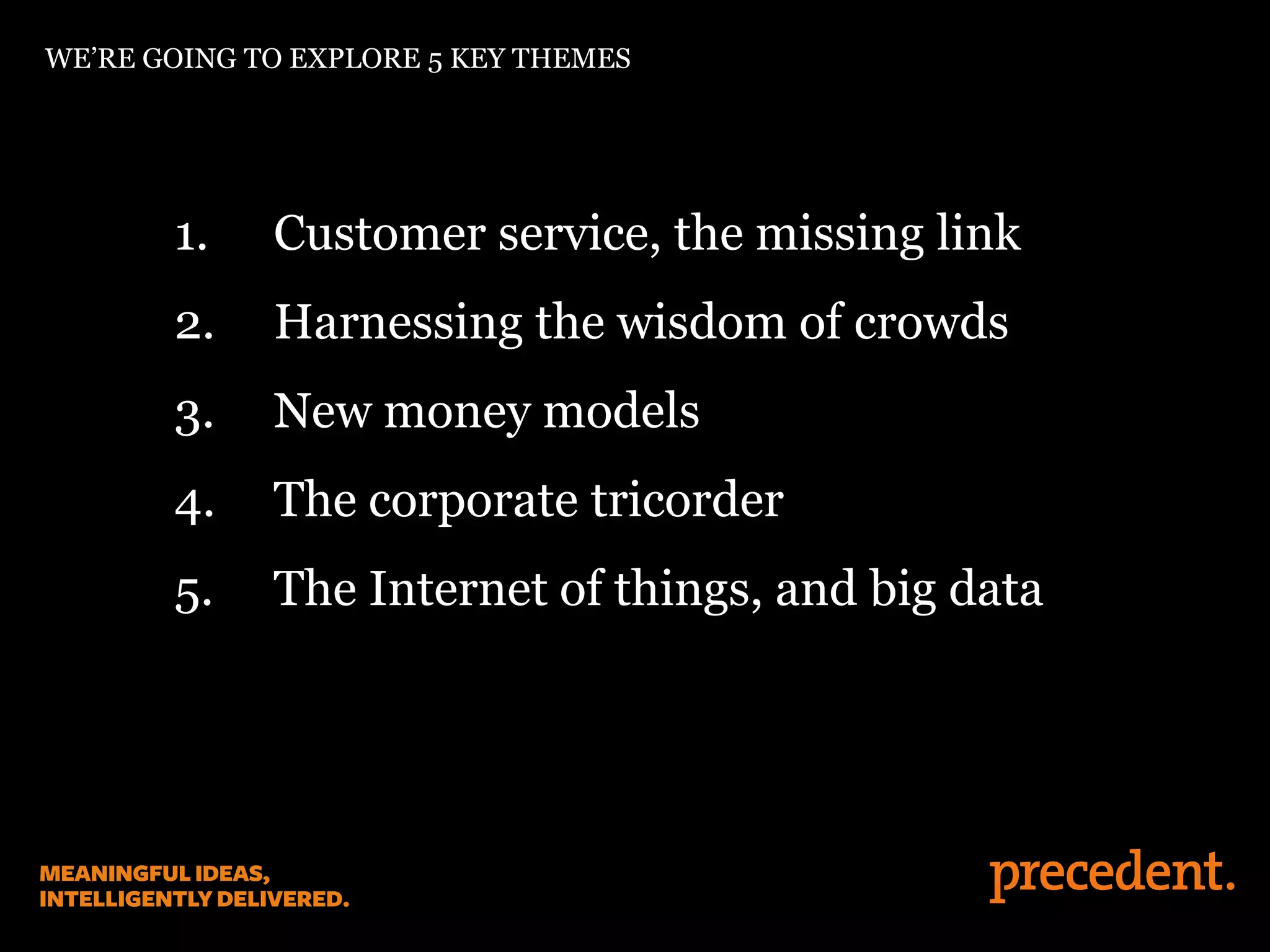 WE’RE GOING TO EXPLORE 5 KEY THEMES
1. Customer service, the missing link
2. Harnessing the wisdom of crowds
3. New money models
4. The corporate tricorder
5. The Internet of things, and big data
 