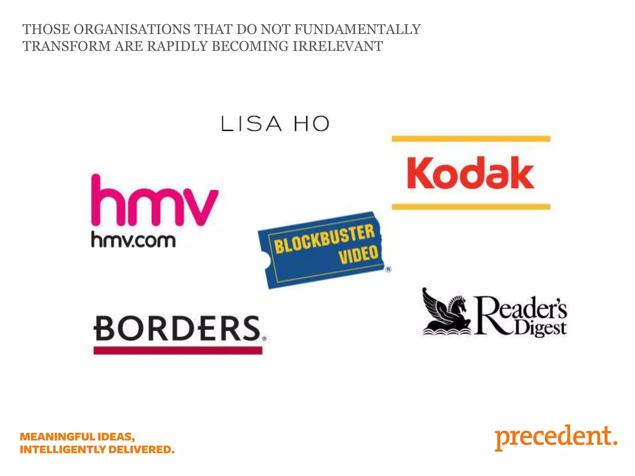 THOSE ORGANISATIONS THAT DO NOT FUNDAMENTALLY
TRANSFORM ARE RAPIDLY BECOMING IRRELEVANT
 