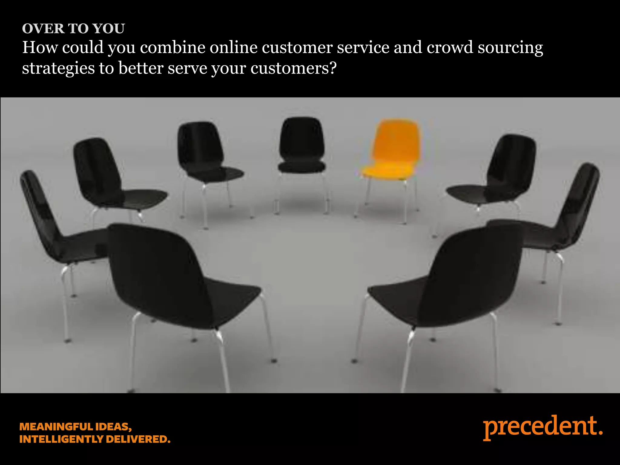 OVER TO YOU
How could you combine online customer service and crowd sourcing
strategies to better serve your customers?
 