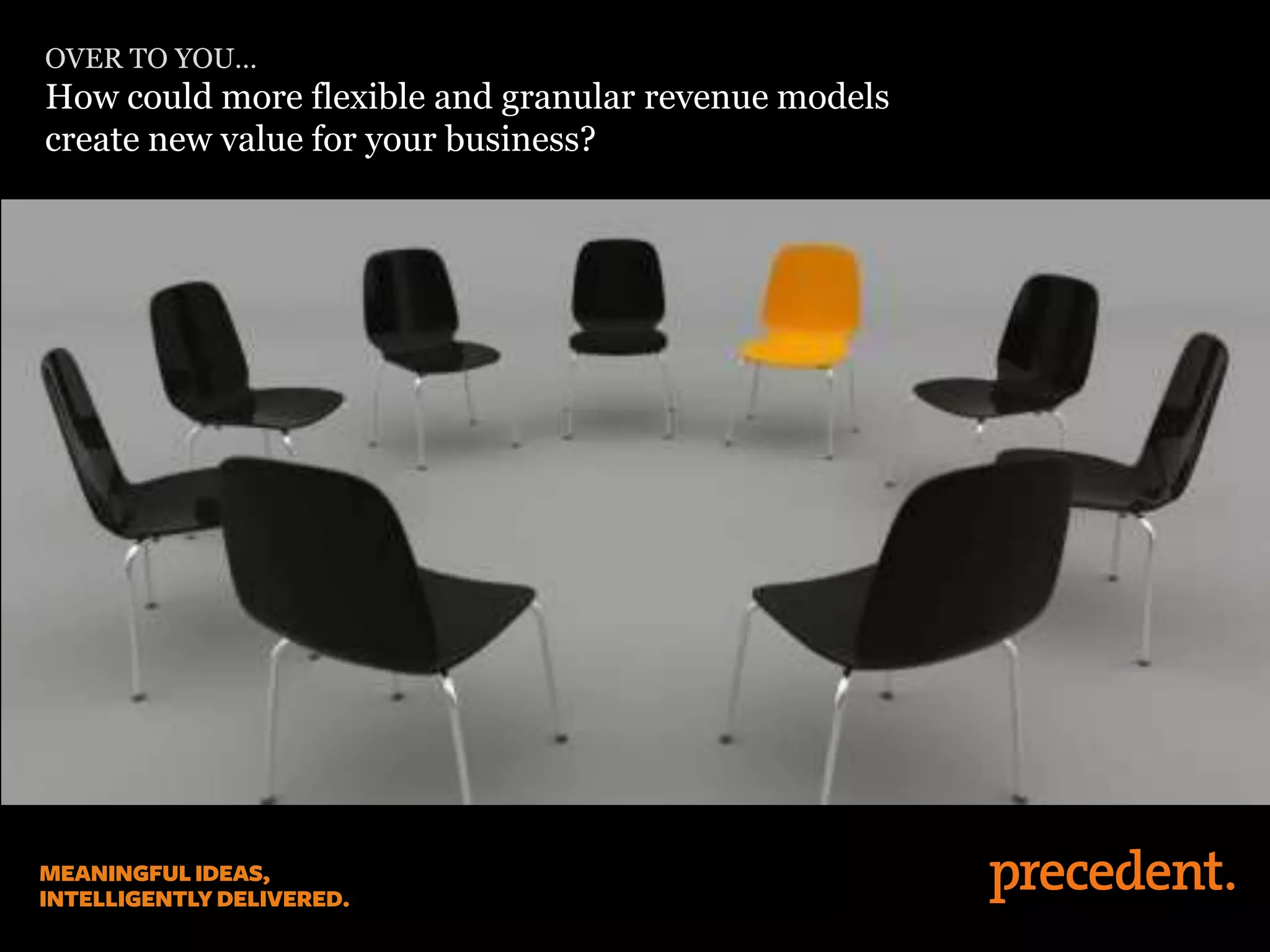 OVER TO YOU…
How could more flexible and granular revenue models
create new value for your business?
 