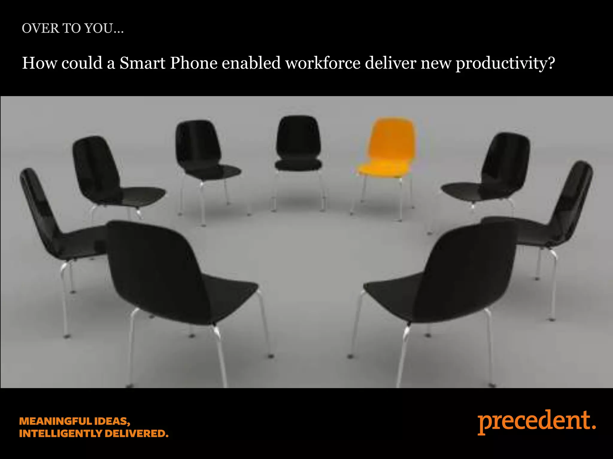 OVER TO YOU…
How could a Smart Phone enabled workforce deliver new productivity?
 