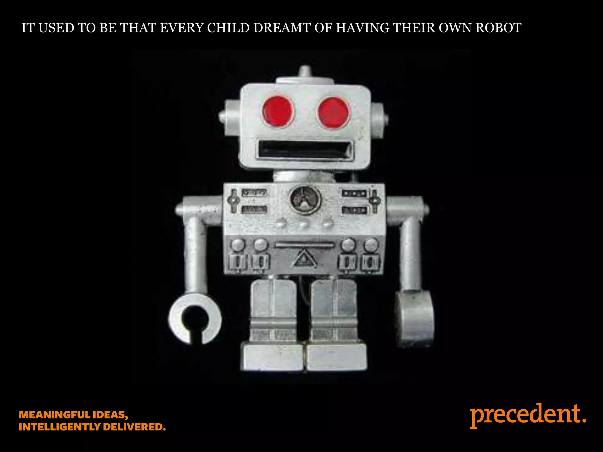 IT USED TO BE THAT EVERY CHILD DREAMT OF HAVING THEIR OWN ROBOT
 
