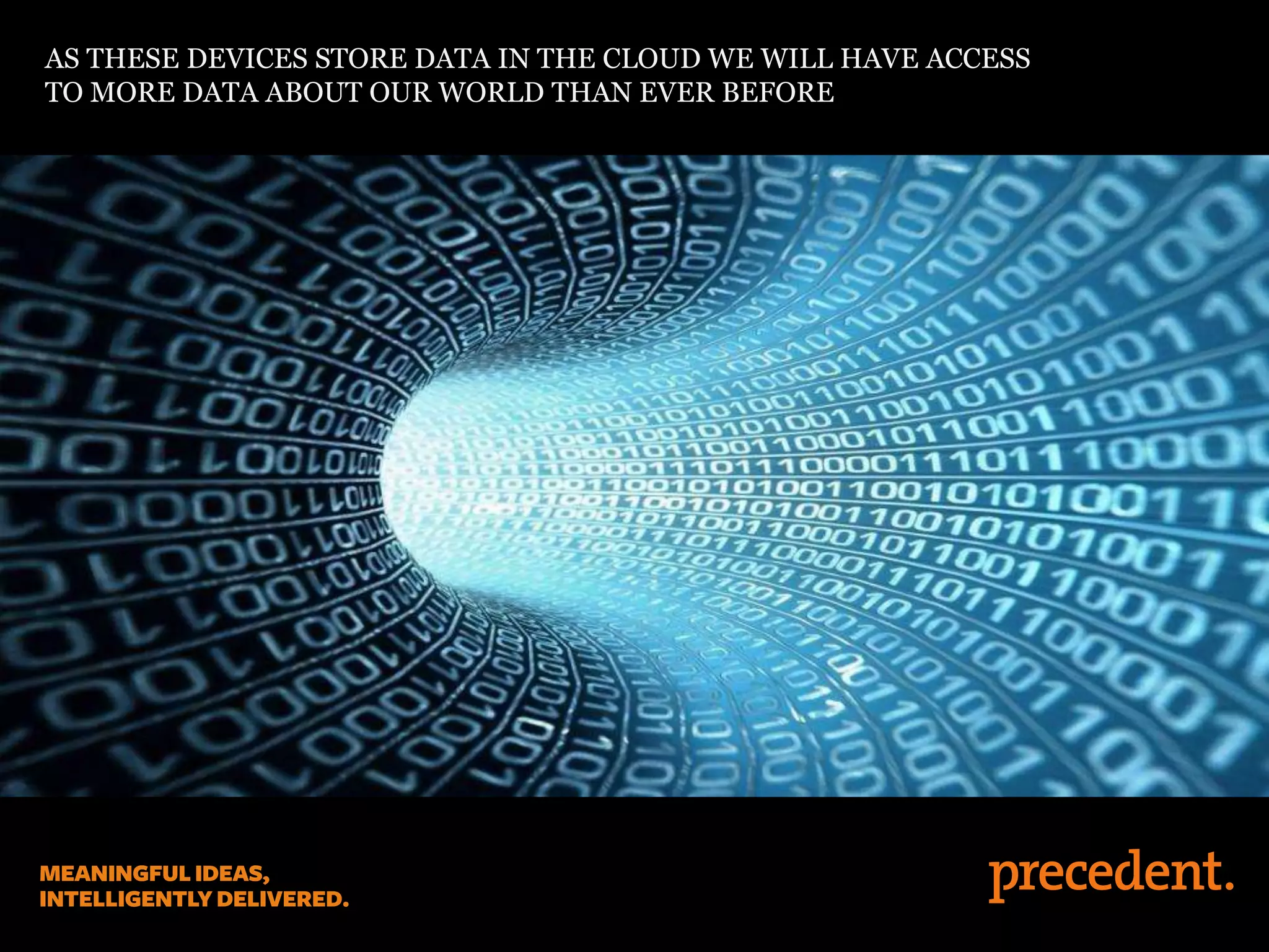 AS THESE DEVICES STORE DATA IN THE CLOUD WE WILL HAVE ACCESS
TO MORE DATA ABOUT OUR WORLD THAN EVER BEFORE
 