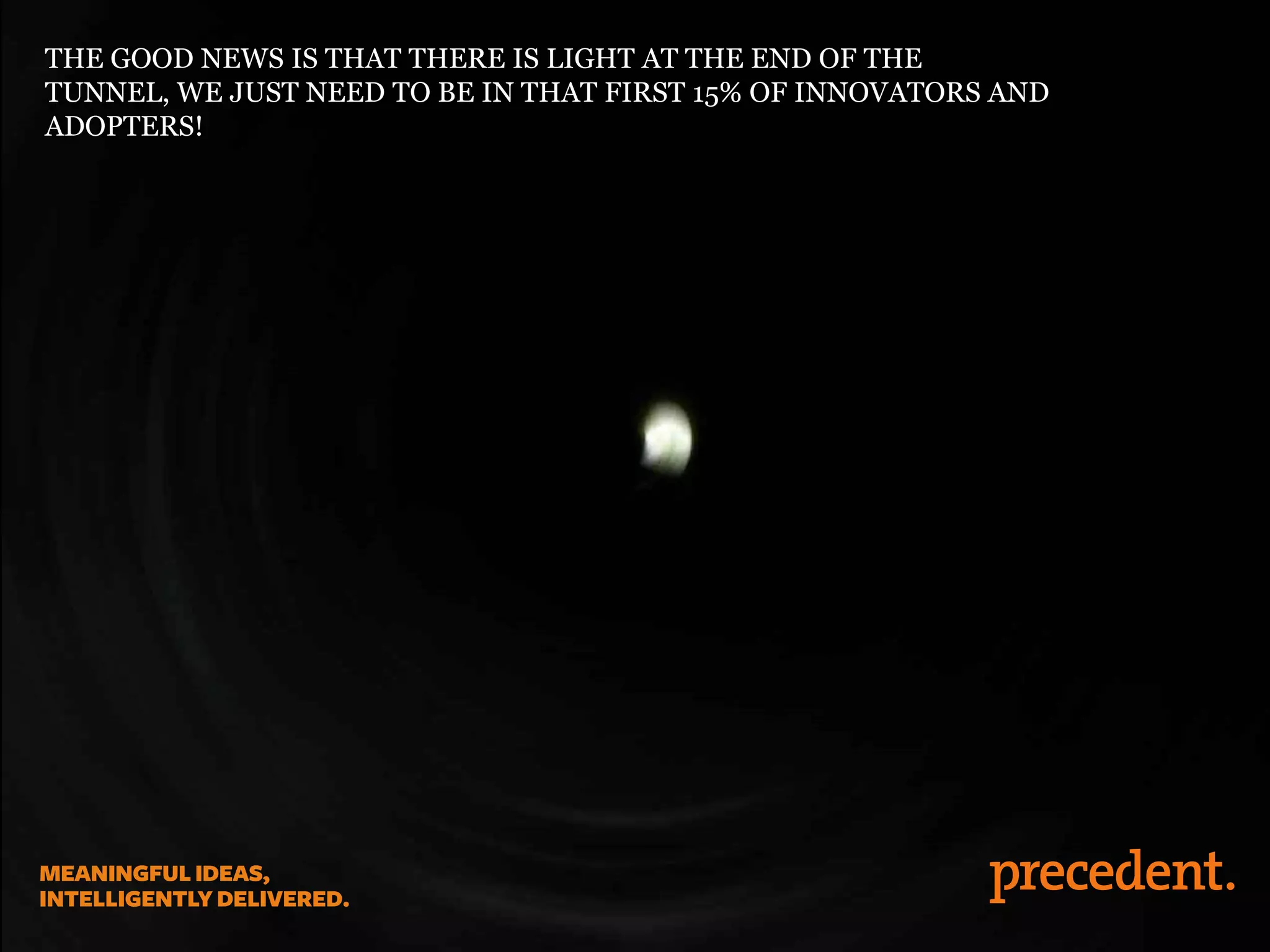 THE GOOD NEWS IS THAT THERE IS LIGHT AT THE END OF THE
TUNNEL, WE JUST NEED TO BE IN THAT FIRST 15% OF INNOVATORS AND
ADOPTERS!
 