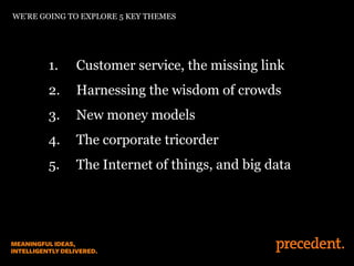 WE’RE GOING TO EXPLORE 5 KEY THEMES
1. Customer service, the missing link
2. Harnessing the wisdom of crowds
3. New money models
4. The corporate tricorder
5. The Internet of things, and big data
 