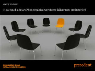 OVER TO YOU…
How could a Smart Phone enabled workforce deliver new productivity?
 
