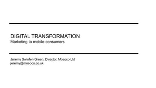 DIGITAL TRANSFORMATION
Marketing to mobile consumers
Jeremy Swinfen Green, Director, Mosoco Ltd
jeremy@mosoco.co.uk
 