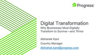 Digital Transformation
Why Businesses Must Digitally
Transform to Survive—and Thrive
Abhishek Kant
Country Manager
Abhishek.kant@progress.com
 