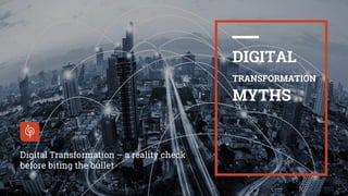 I
1
DIGITAL
TRANSFORMATION
MYTHS
Digital Transformation – a reality check
before biting the bullet
 