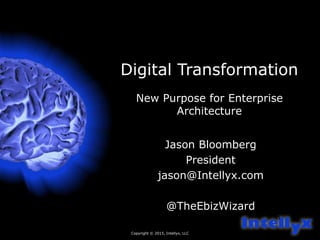 Copyright © 2015, Intellyx, LLC
1
Digital Transformation
New Purpose for Enterprise
Architecture
Jason Bloomberg
President
jason@Intellyx.com
@TheEbizWizard
 