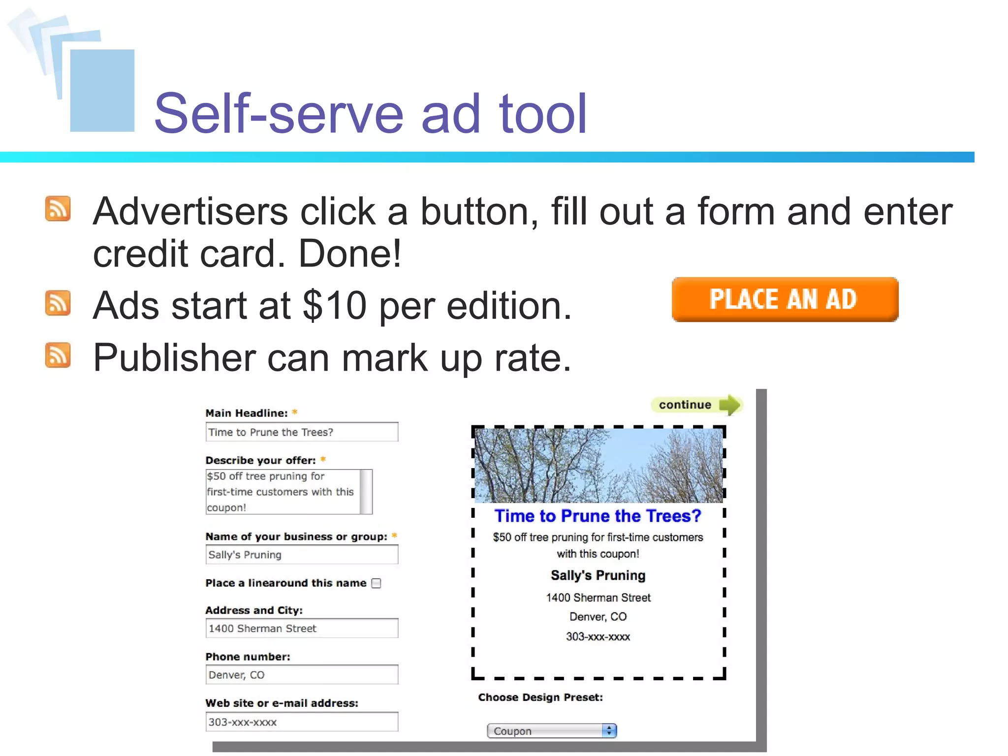 Self-serve ad tool Advertisers click a button, fill out a form and enter credit card. Done! Ads start at $10 per edition. Publisher can mark up rate. 