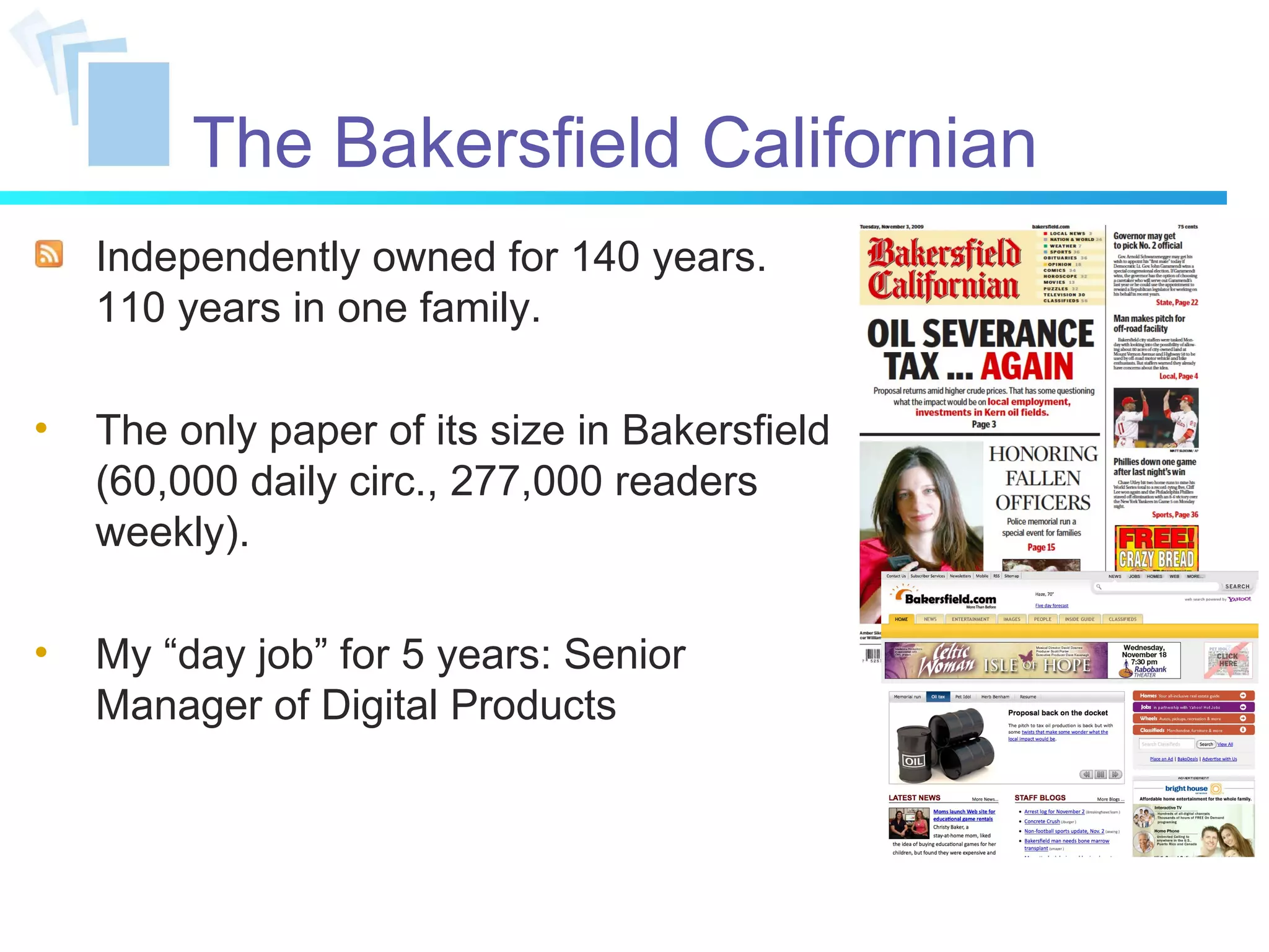 The Bakersfield Californian Independently owned for 140 years. 110 years in one family. The only paper of its size in Bakersfield (60,000 daily circ., 277,000 readers weekly). My “day job” for 5 years: Senior Manager of Digital Products 