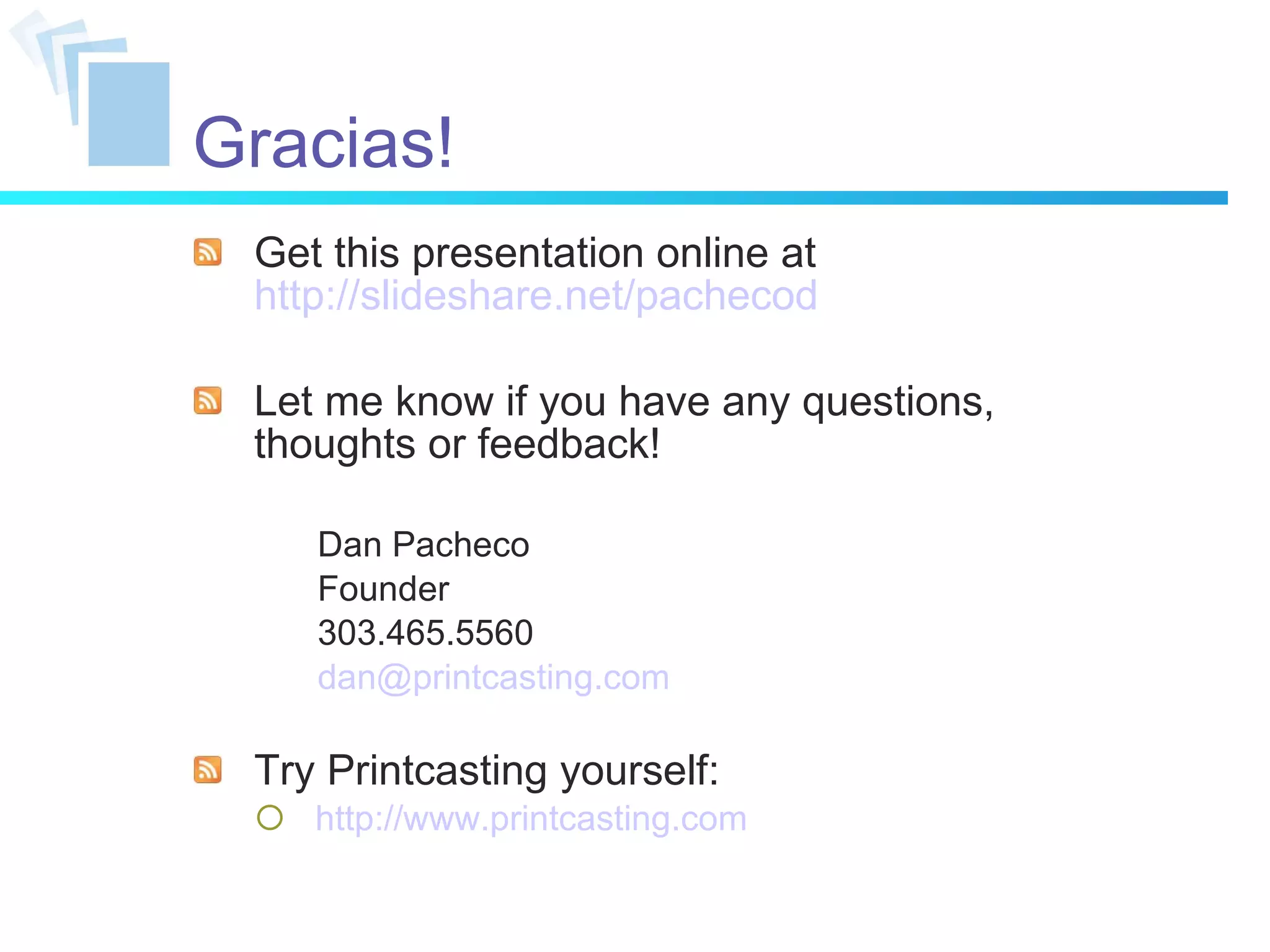 Gracias! Get this presentation online at  http://slideshare.net/pachecod Let me know if you have any questions, thoughts or feedback! Dan Pacheco Founder 303.465.5560 [email_address] Try Printcasting yourself: http://www.printcasting.com 