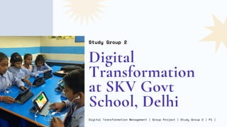 Digital
Transformation
at SKV Govt
School, Delhi
Study Group 2
Digital Transformation Management | Group Project | Study Group 2 | P1 |
 