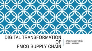 DIGITAL TRANSFORMATION
OF
FMCG SUPPLY CHAIN
CASE PRESENTATION
(NITIE, MUMBAI)
 
