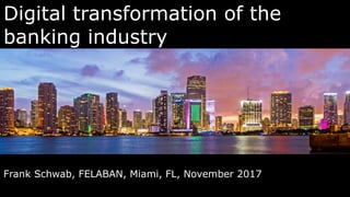 Digital transformation of the
banking industry
Frank Schwab, FELABAN, Miami, FL, November 2017
 