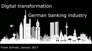 Digital transformation
Frank Schwab, January 2017
German banking industry
 