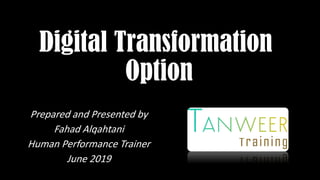 Digital Transformation
Option
Prepared and Presented by
Fahad Alqahtani
Human Performance Trainer
June 2019
 