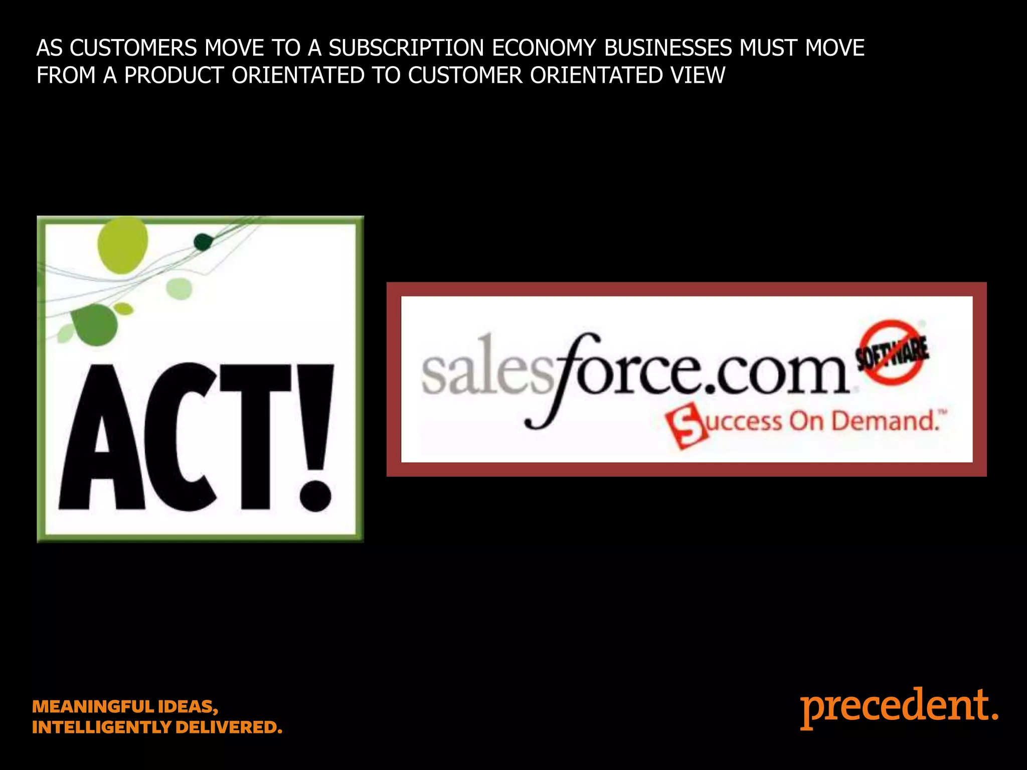 AS CUSTOMERS MOVE TO A SUBSCRIPTION ECONOMY BUSINESSES MUST MOVE
FROM A PRODUCT ORIENTATED TO CUSTOMER ORIENTATED VIEW

 