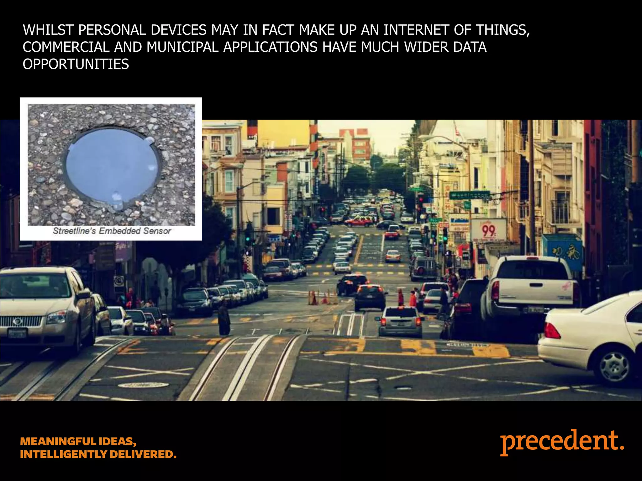 WHILST PERSONAL DEVICES MAY IN FACT MAKE UP AN INTERNET OF THINGS,
COMMERCIAL AND MUNICIPAL APPLICATIONS HAVE MUCH WIDER DATA
OPPORTUNITIES

 