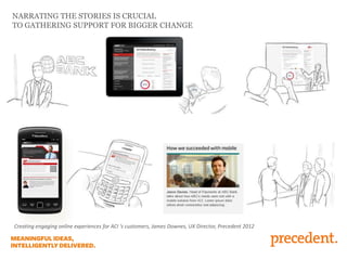 NARRATING THE STORIES IS CRUCIAL
TO GATHERING SUPPORT FOR BIGGER CHANGE

Creating engaging online experiences for ACI ‘s customers, James Downes, UX Director, Precedent 2012

 