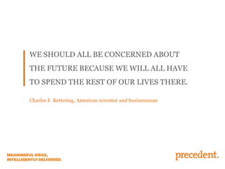 WE SHOULD ALL BE CONCERNED ABOUT
THE FUTURE BECAUSE WE WILL ALL HAVE
TO SPEND THE REST OF OUR LIVES THERE.
Charles F. Kettering, American inventor and businessman

 