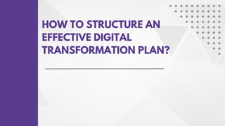 HOW TO STRUCTURE AN
EFFECTIVE DIGITAL
TRANSFORMATION PLAN?
 