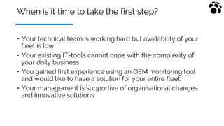 When is it time to take the first step?
• Your technical team is working hard but availability of your
fleet is low
• Your...