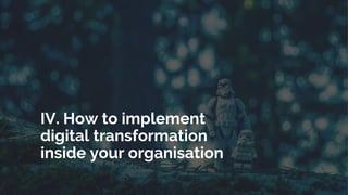IV. How to implement
digital transformation
inside your organisation
 