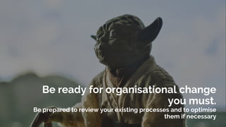 Be ready for organisational change
you must.
Be prepared to review your existing processes and to optimise
them if necessa...