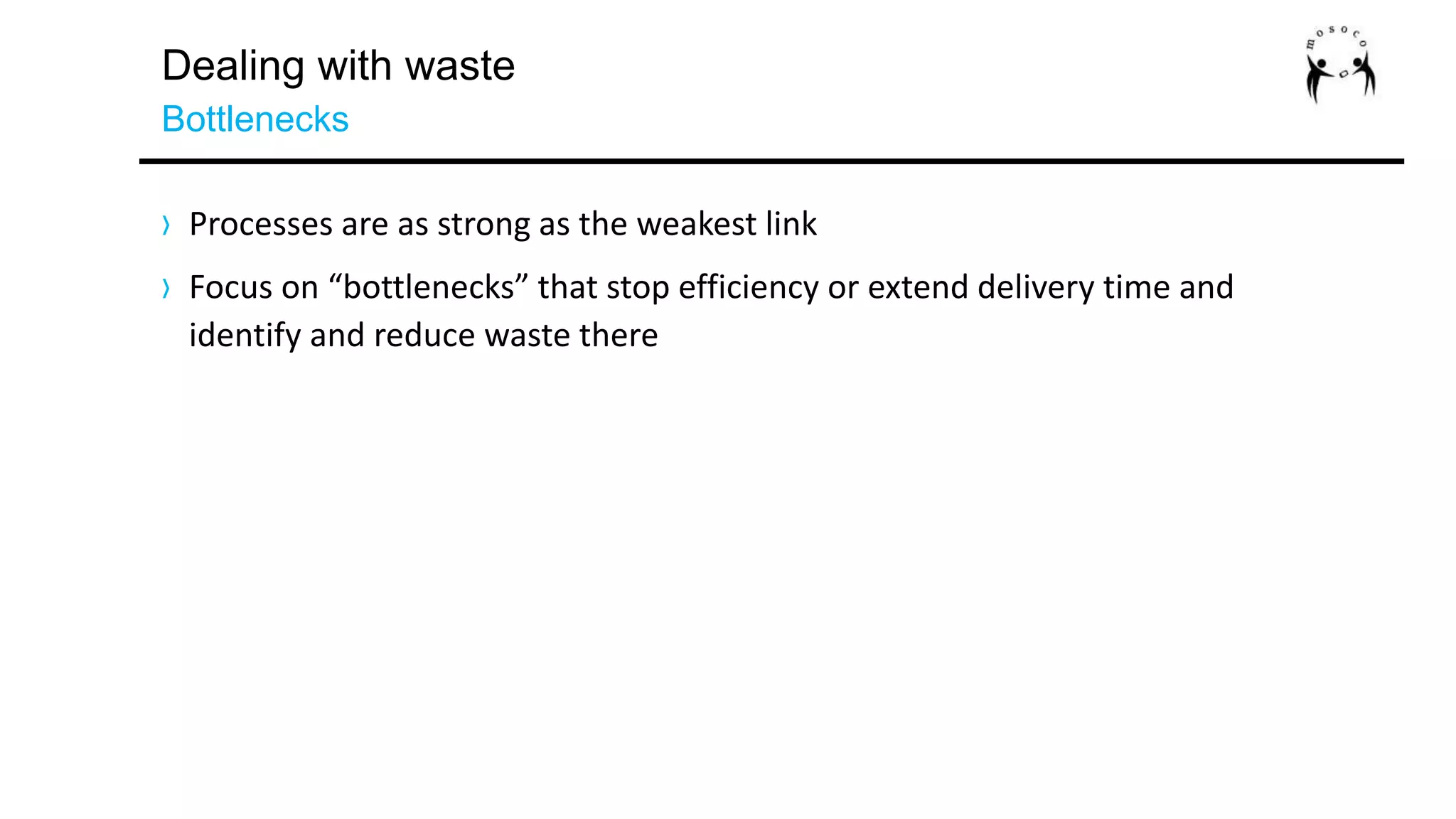 Dealing with waste
Bottlenecks
› Processes are as strong as the weakest link
› Focus on “bottlenecks” that stop efficiency or extend delivery time and
identify and reduce waste there
 