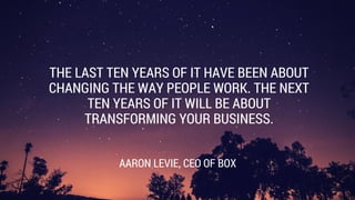 THE LAST TEN YEARS OF IT HAVE BEEN ABOUT
CHANGING THE WAY PEOPLE WORK. THE NEXT
TEN YEARS OF IT WILL BE ABOUT
TRANSFORMING YOUR BUSINESS.
AARON LEVIE, CEO OF BOX
 