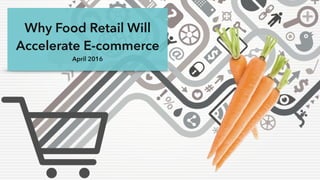 Why Food Retail Will
Accelerate E-commerce
April 2016
 