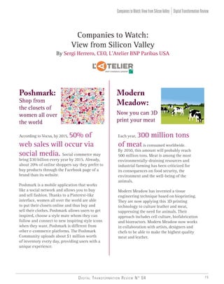 Poshmark:
Shop from
the closets of
women all over
the world
Companies to Watch:
View from Silicon Valley
By Sergi Herrero, CEO, L’Atelier BNP Paribas USA
According to Vocus, by 2015, 50% of
web sales will occur via
social media. Social commerce may
bring $30 billion every year by 2015. Already,
about 20% of online shoppers say they prefer to
buy products through the Facebook page of a
brand than its website.
Poshmark is a mobile application that works
like a social network and allows you to buy
and sell fashion. Thanks to a Pinterest-like
interface, women all over the world are able
to put their closets online and thus buy and
sell their clothes. Poshmark allows users to get
inspired, choose a style mate whom they can
follow and connect to new inspiring style icons
when they want. Poshmark is different from
other e-commerce platforms. The Poshmark
Community uploads about $1 million worth
of inventory every day, providing users with a
unique experience.
Modern
Meadow:
Now you can 3D
print your meat
Each year, 300 million tons
of meatis consumed worldwide.
By 2050, this amount will probably reach
500 million tons. Meat is among the most
environmentally-draining resources and
industrial farming has been criticized for
its consequences on food security, the
environment and the well-being of the
animals.
Modern Meadow has invented a tissue
engineering technique based on bioprinting.
They are now applying this 3D printing
technology to culture leather and meat,
suppressing the need for animals. Their
approach includes cell culture, biofabrication
and bioreactors. Modern Meadow now works
in collaboration with artists, designers and
chefs to be able to make the highest quality
meat and leather.
Digital Transformation Review N° 04 15
DigitalTransformationReviewCompaniestoWatch:ViewfromSiliconValley
 