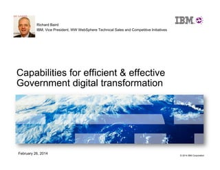 Richard Baird
IBM, Vice President, WW WebSphere Technical Sales and Competitive Initiatives

Capabilities for efficient & effective
Government digital transformation

February 26, 2014

© 2014 IBM Corporation

 