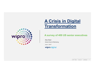 © 2017 Wipro wipro.com 1
A Crisis in Digital
Transformation
A survey of 400 US senior executives
Alex Beal
Global Head of Marketing
June 1, 2017
 