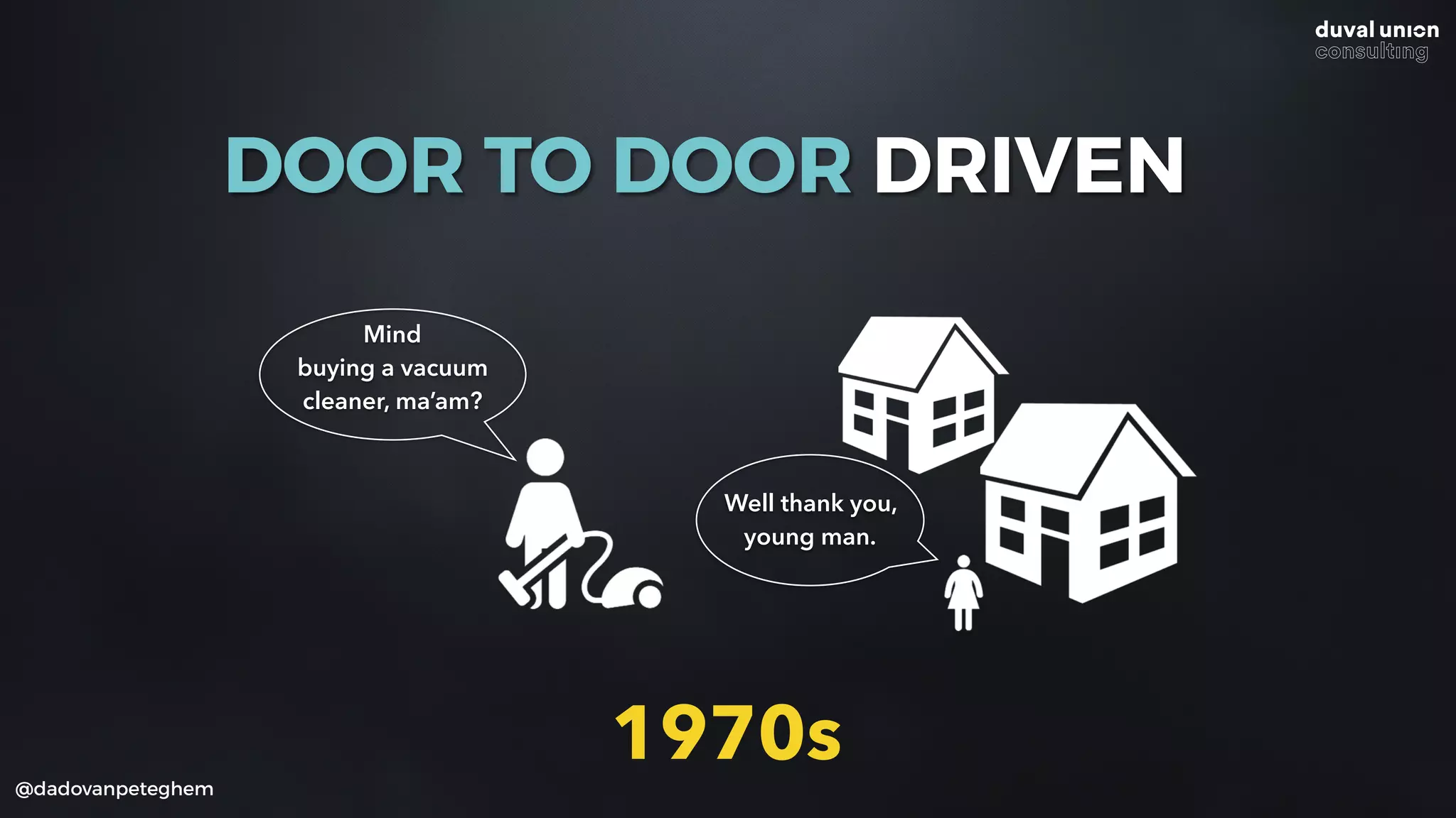 @dadovanpeteghem
DOOR TO DOOR DRIVEN
Mind
buying a vacuum
cleaner, ma’am?
Well thank you,
young man.
1970s
 