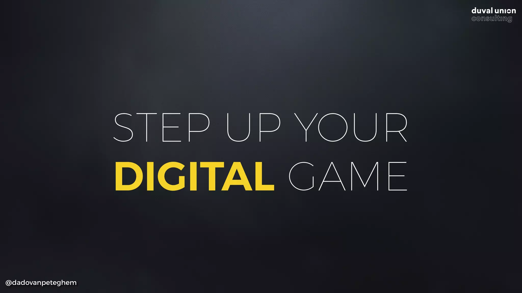 STEP UP YOUR
DIGITAL GAME
@dadovanpeteghem
 