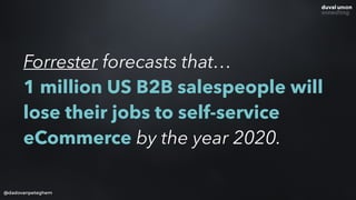 @dadovanpeteghem
Forrester forecasts that… 
1 million US B2B salespeople will
lose their jobs to self-service
eCommerce by...